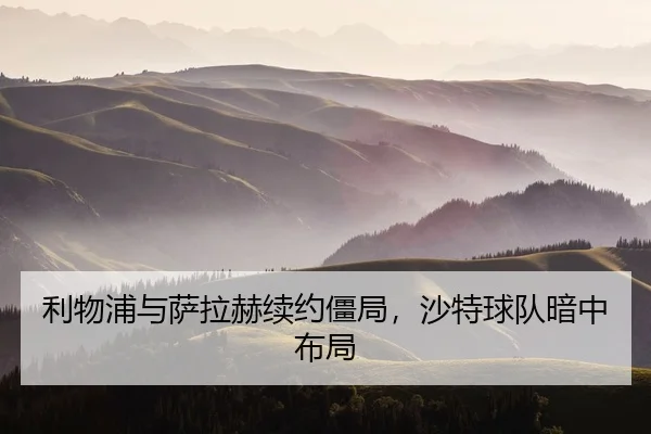 利物浦与萨拉赫续约僵局，沙特球队暗中布局