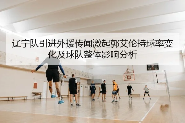 辽宁队引进外援传闻激起郭艾伦持球率变化及球队整体影响分析